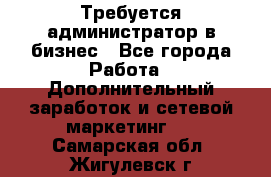 Требуется администратор в бизнес - Все города Работа » Дополнительный заработок и сетевой маркетинг   . Самарская обл.,Жигулевск г.